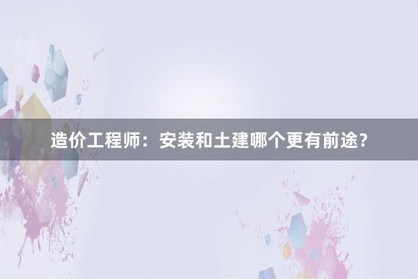 造价工程师：安装和土建哪个更有前途？