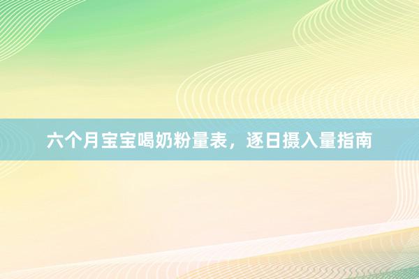 六个月宝宝喝奶粉量表，逐日摄入量指南